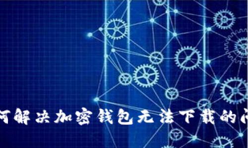 如何解决加密钱包无法下载的问题